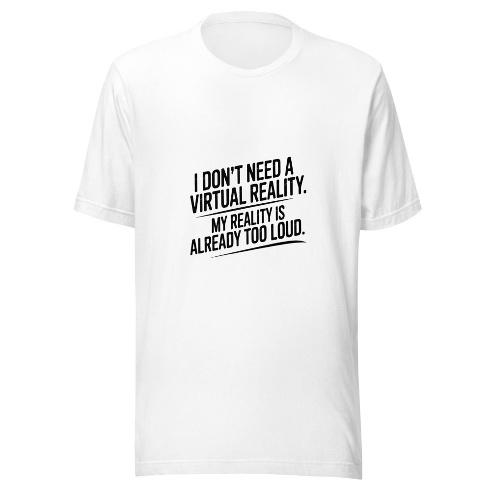 I DON'T NEED A VIRTUAL REALITY. MY REALITY IS ALREADY TOO LOUD. - tshirt