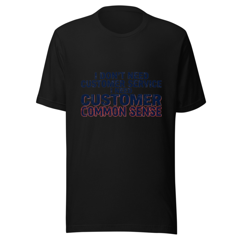 I Don't Need Customer Service, I Need Customer Common Sense - tshirt