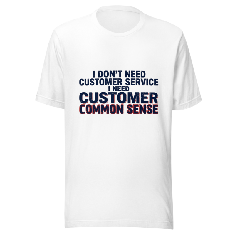 I Don't Need Customer Service, I Need Customer Common Sense - tshirt
