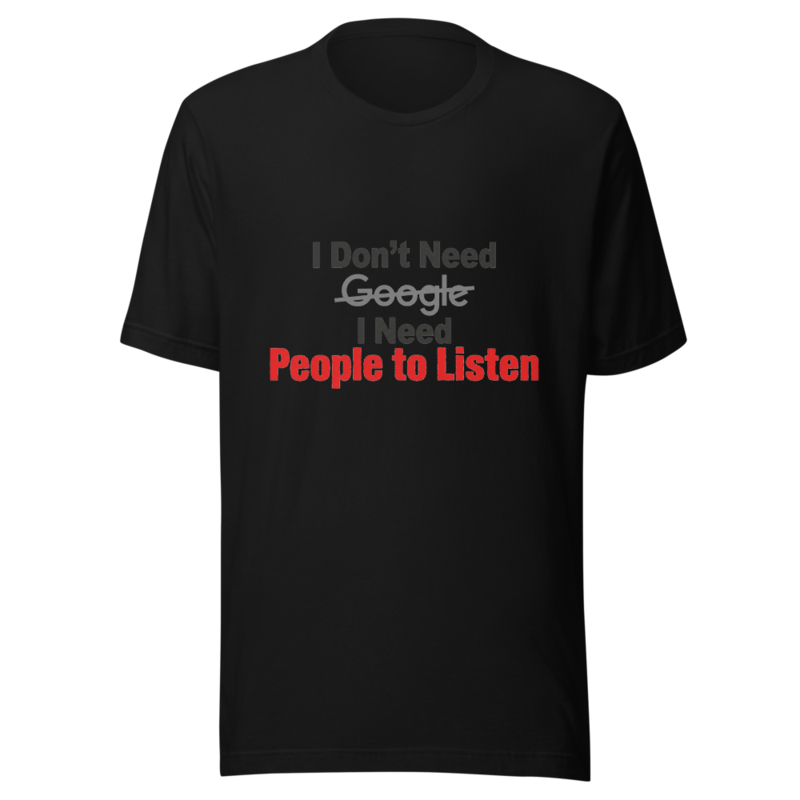 I Don't Need Google, I Need People to Listen - tshirt