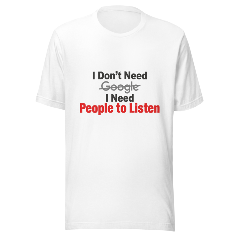 I Don't Need Google, I Need People to Listen - tshirt