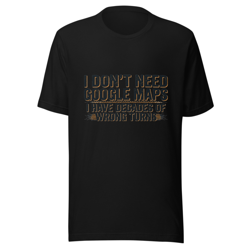 I Don't Need Google Maps, I Have Decades of Wrong Turns - tshirt