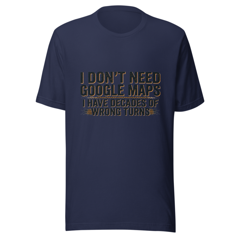 I Don't Need Google Maps, I Have Decades of Wrong Turns - tshirt