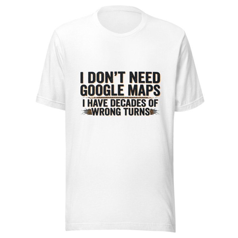 I Don't Need Google Maps, I Have Decades of Wrong Turns - tshirt