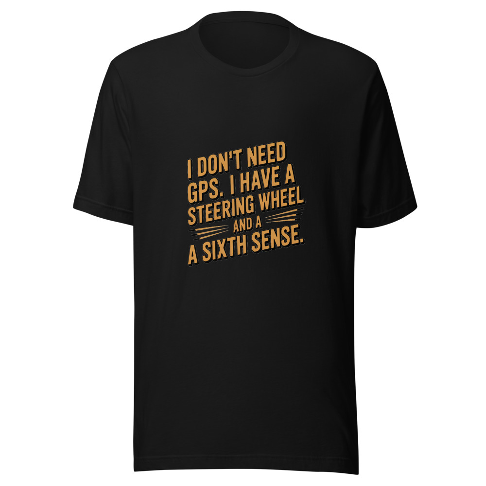 I Don't Need GPS. I Have a Steering Wheel and a Sixth Sense. - tshirt