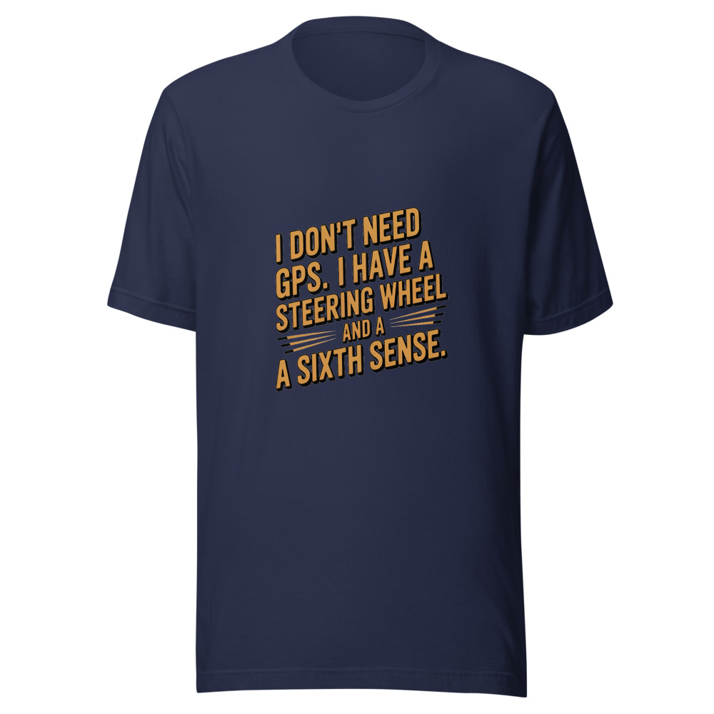 I Don't Need GPS. I Have a Steering Wheel and a Sixth Sense. - tshirt