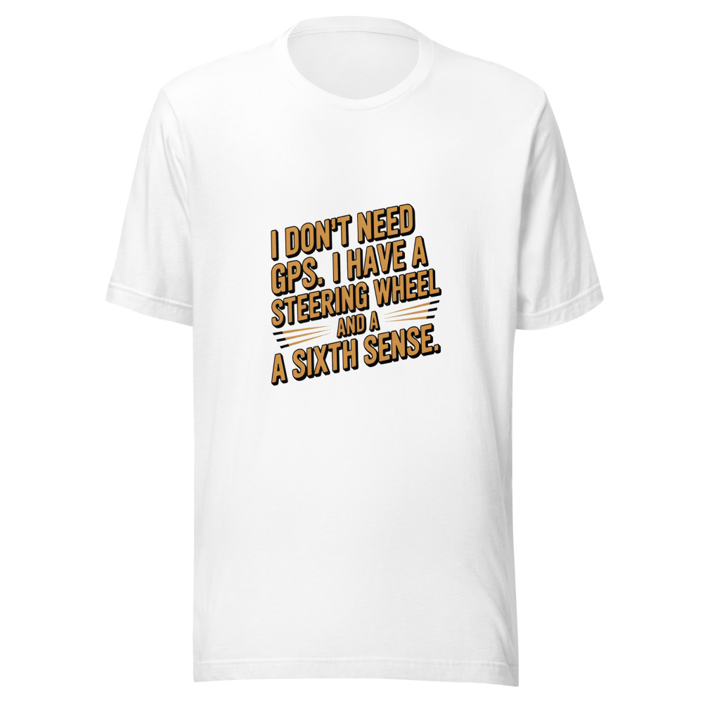 I Don't Need GPS. I Have a Steering Wheel and a Sixth Sense. - tshirt