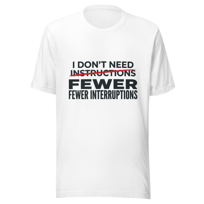 I Don't Need Instructions, I Need Fewer Interruptions - tshirt