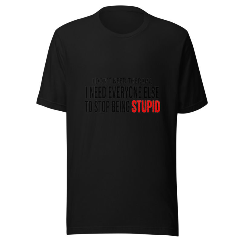 I Don't Need Therapy, I Need Everyone Else to Stop Being Stupid - tshirt