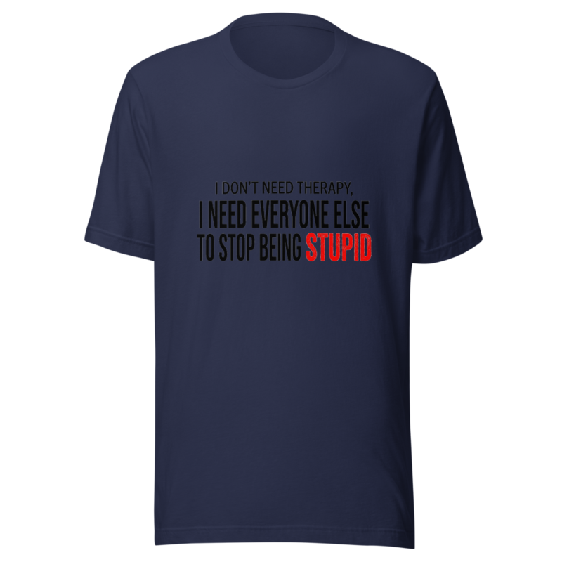 I Don't Need Therapy, I Need Everyone Else to Stop Being Stupid - tshirt