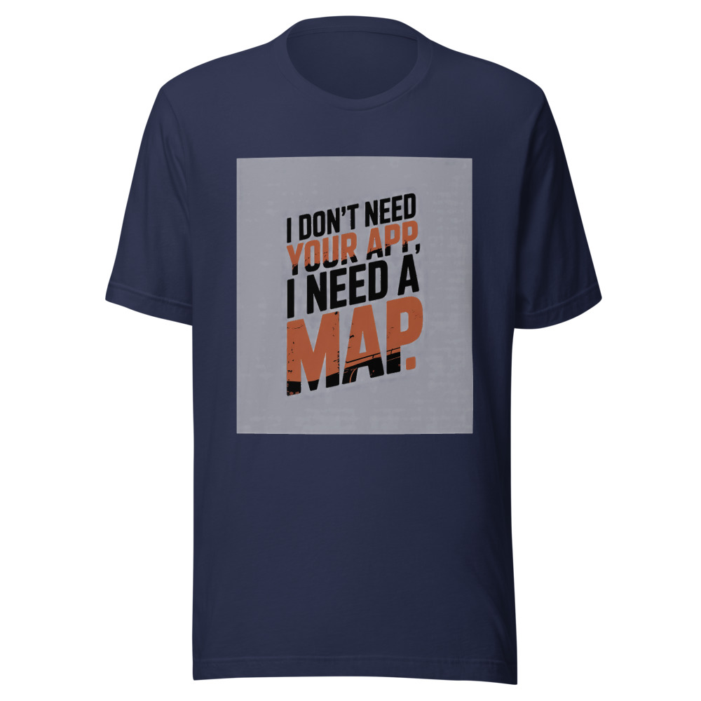 I Don't Need Your App, I Need a Map - tshirt