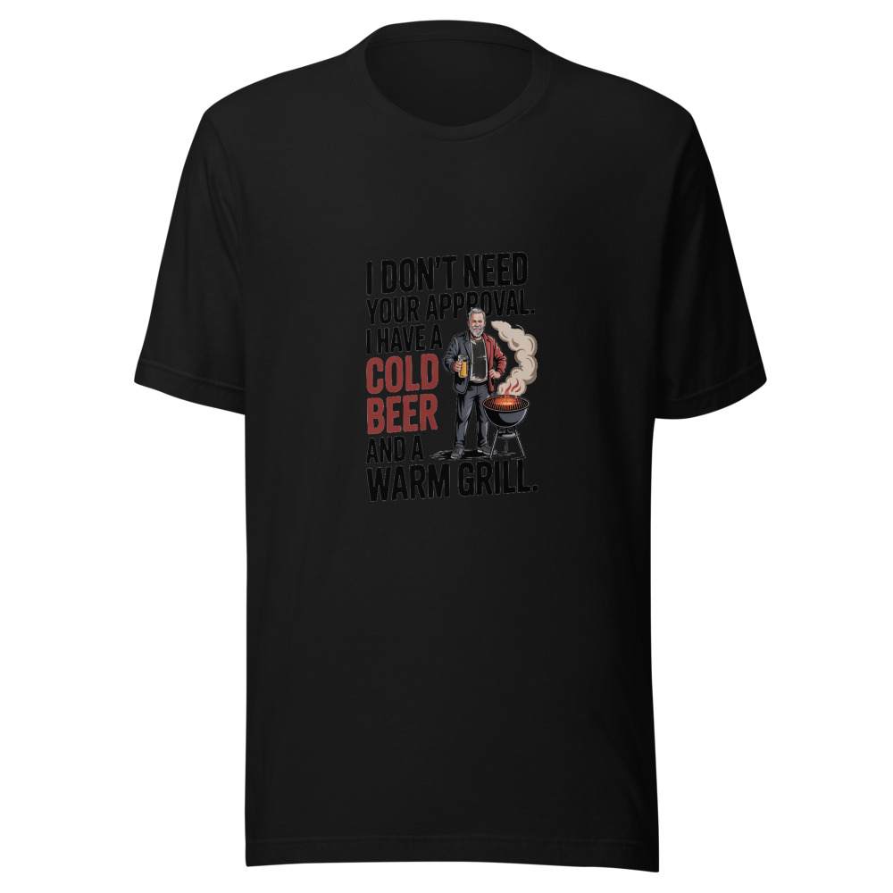 I Don't Need Your Approval. I Have a Cold Beer and a Warm Grill. - tshirt
