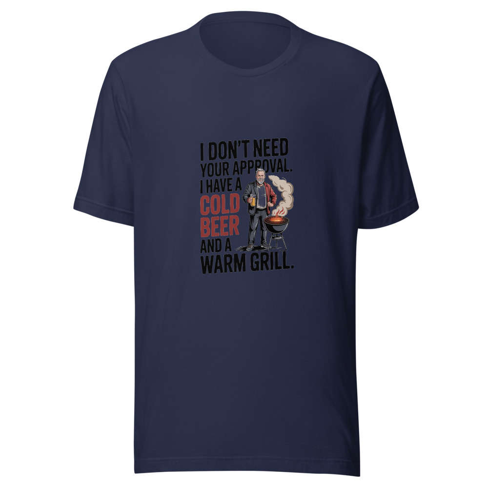 I Don't Need Your Approval. I Have a Cold Beer and a Warm Grill. - tshirt