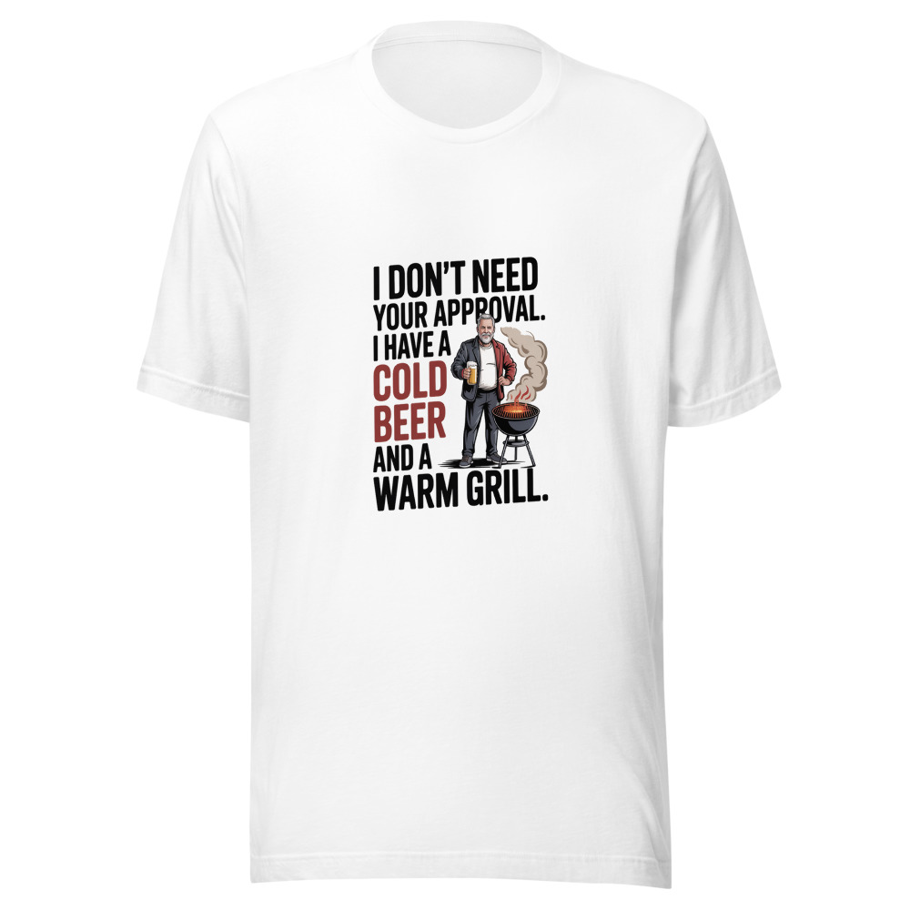 I Don't Need Your Approval. I Have a Cold Beer and a Warm Grill. - tshirt