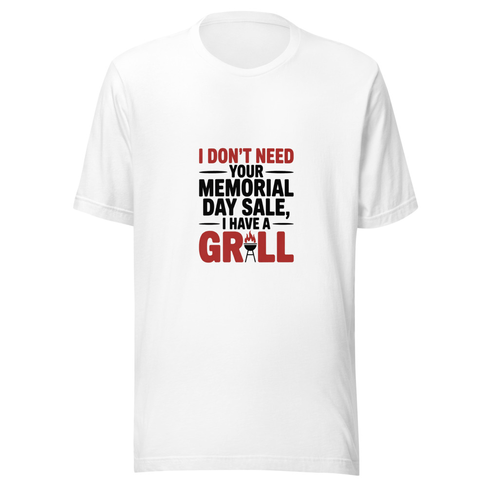 I DON'T NEED YOUR MEMORIAL DAY SALE, I HAVE A GRILL - tshirt
