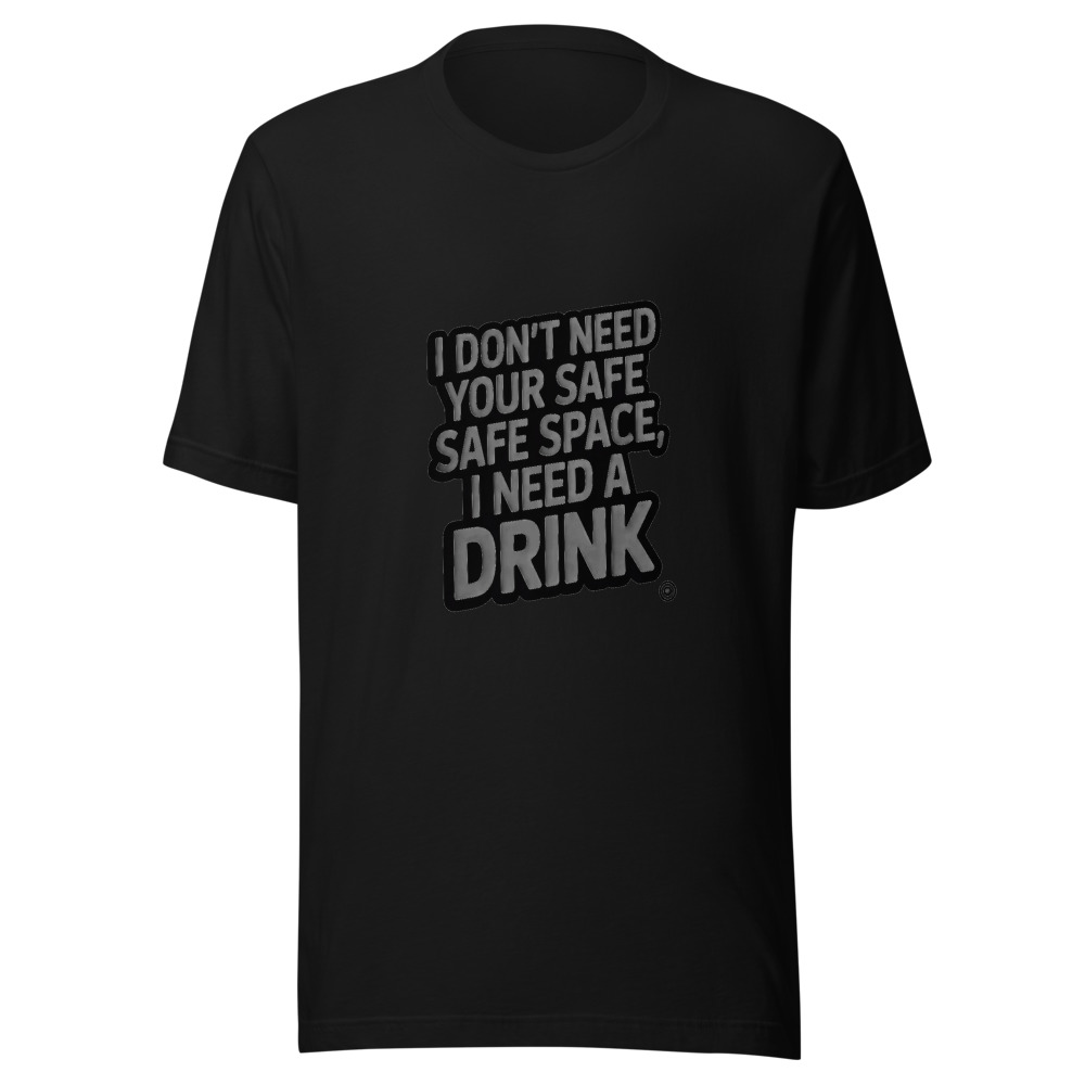 I Don't Need Your Safe Space, I Need a Drink - tshirt