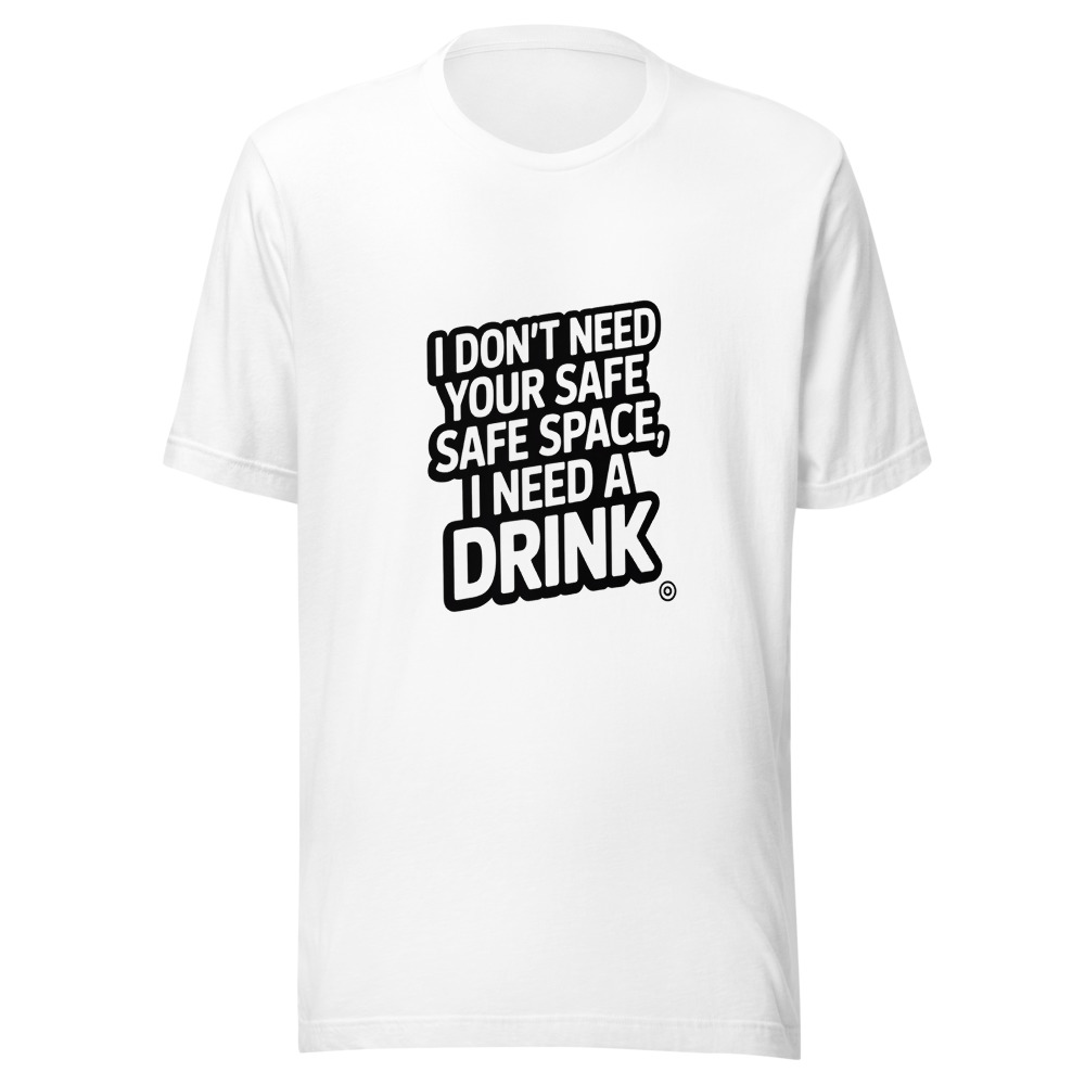 I Don't Need Your Safe Space, I Need a Drink - tshirt