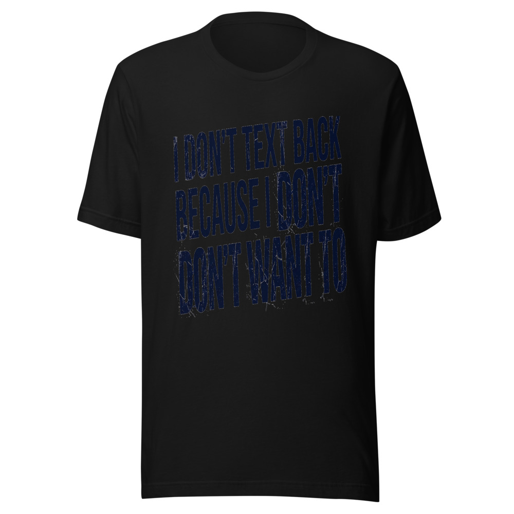 I Don't Text Back Because I Don't Want To - tshirt