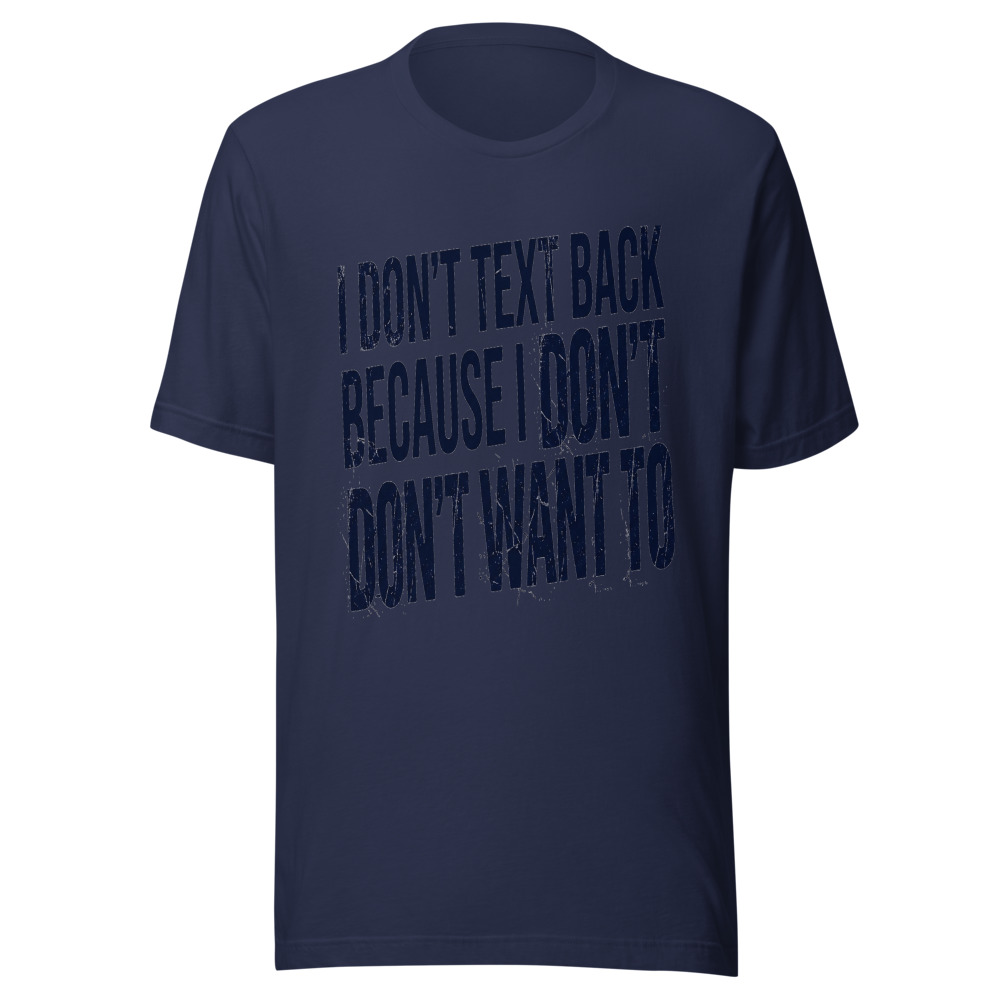 I Don't Text Back Because I Don't Want To - tshirt
