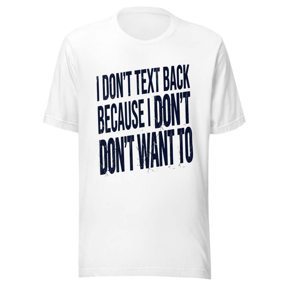 I Don't Text Back Because I Don't Want To - tshirt