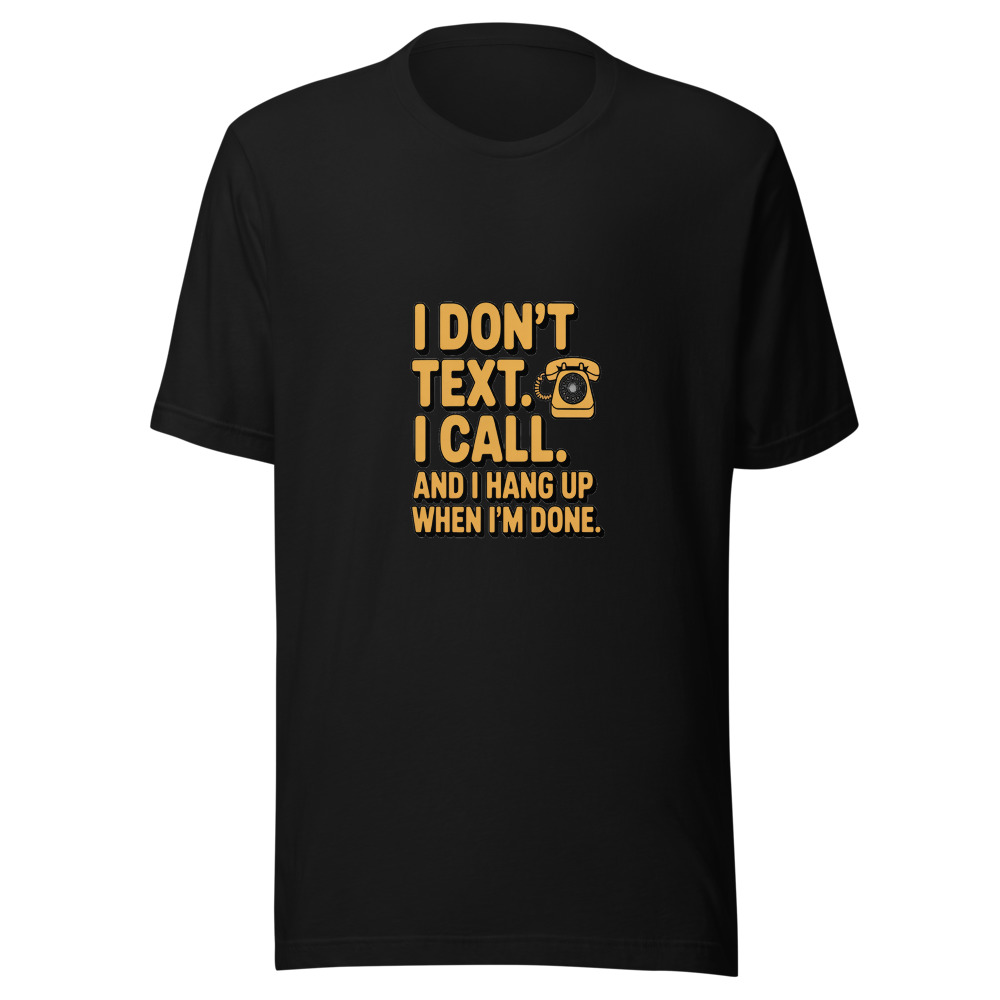 I DON'T TEXT. I CALL. AND I HANG UP WHEN I'M DONE. - tshirt