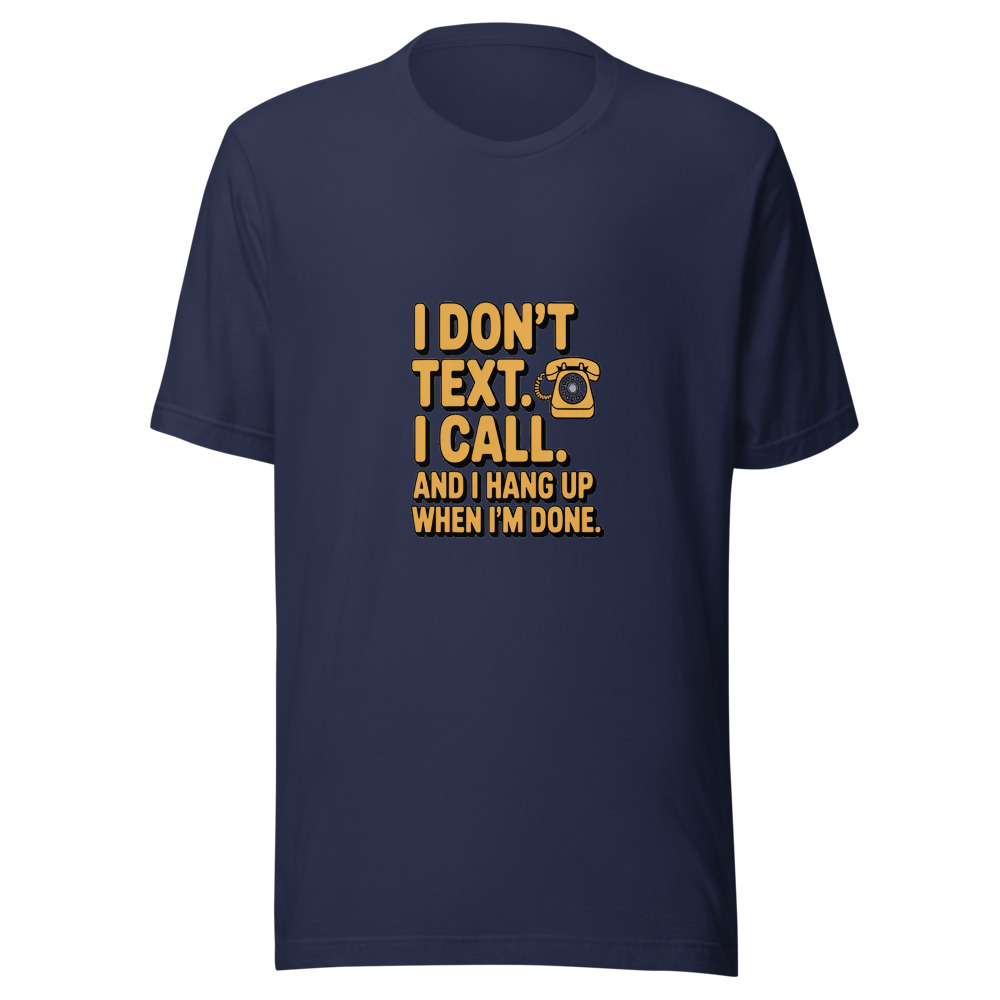 I DON'T TEXT. I CALL. AND I HANG UP WHEN I'M DONE. - tshirt