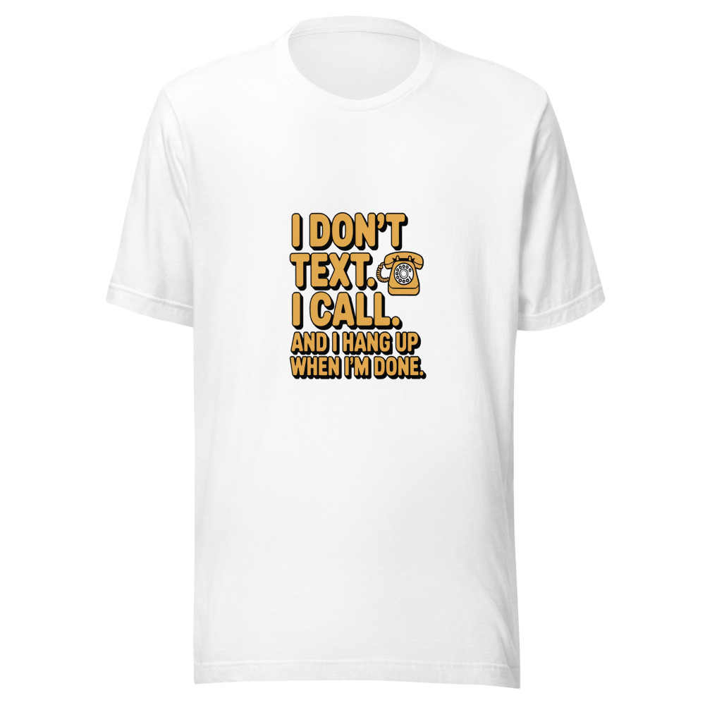 I DON'T TEXT. I CALL. AND I HANG UP WHEN I'M DONE. - tshirt