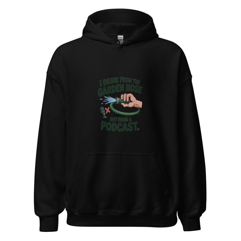 I Drink from the Garden Hose, Not from a Podcast - hoodie
