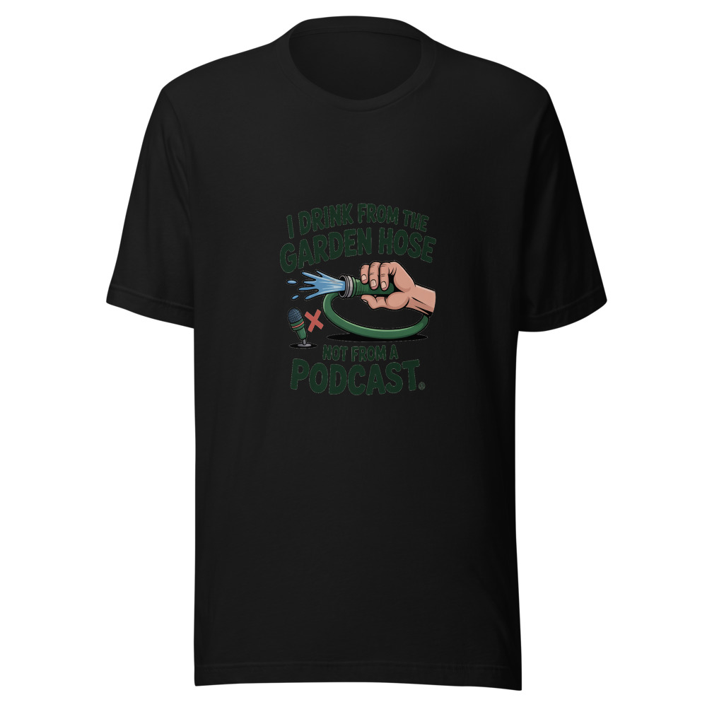 I Drink from the Garden Hose, Not from a Podcast - tshirt