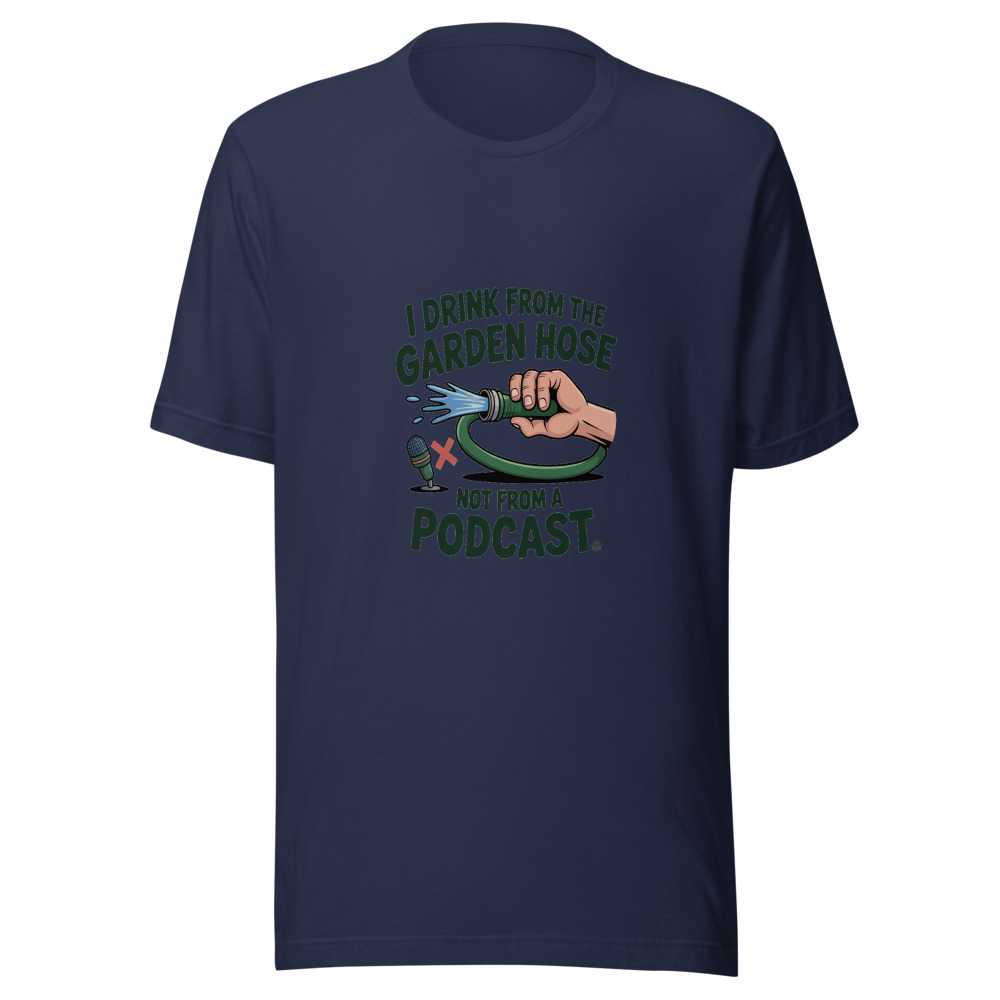 I Drink from the Garden Hose, Not from a Podcast - tshirt