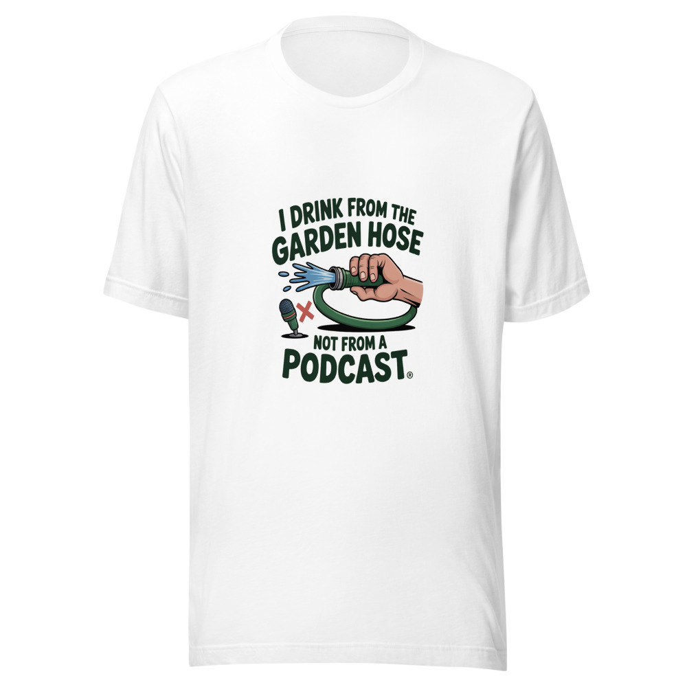 I Drink from the Garden Hose, Not from a Podcast - tshirt