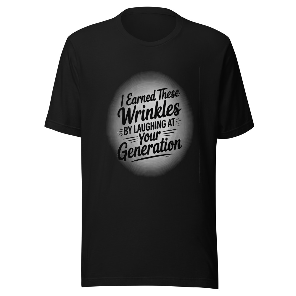 I EARNED THESE WRINKLES BY LAUGHING AT YOUR GENERATION. - tshirt