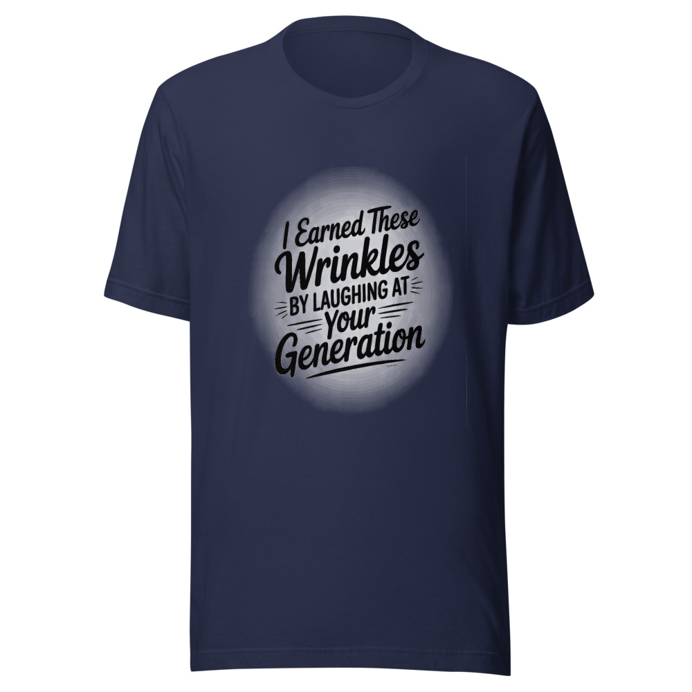 I EARNED THESE WRINKLES BY LAUGHING AT YOUR GENERATION. - tshirt