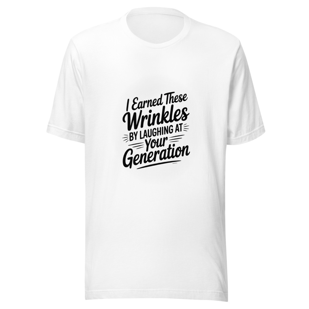 I EARNED THESE WRINKLES BY LAUGHING AT YOUR GENERATION. - tshirt
