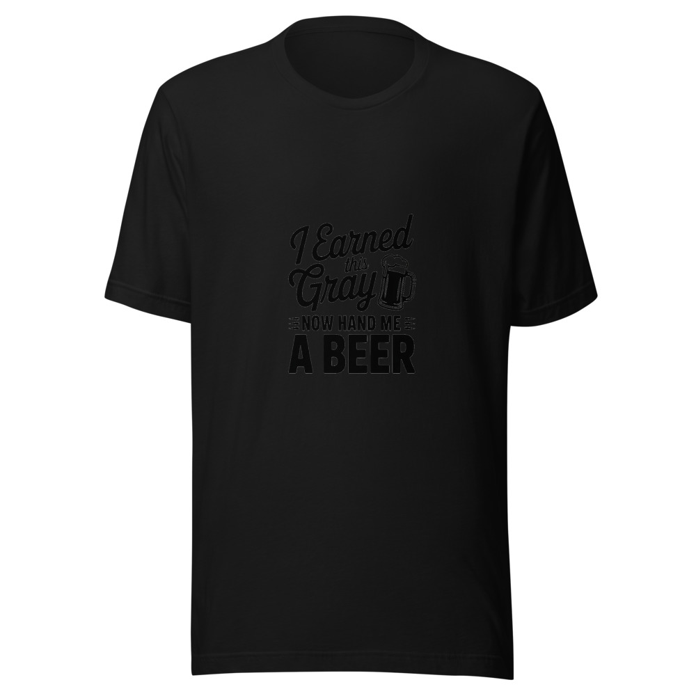 I EARNED THIS GRAY, NOW HAND ME A BEER - tshirt