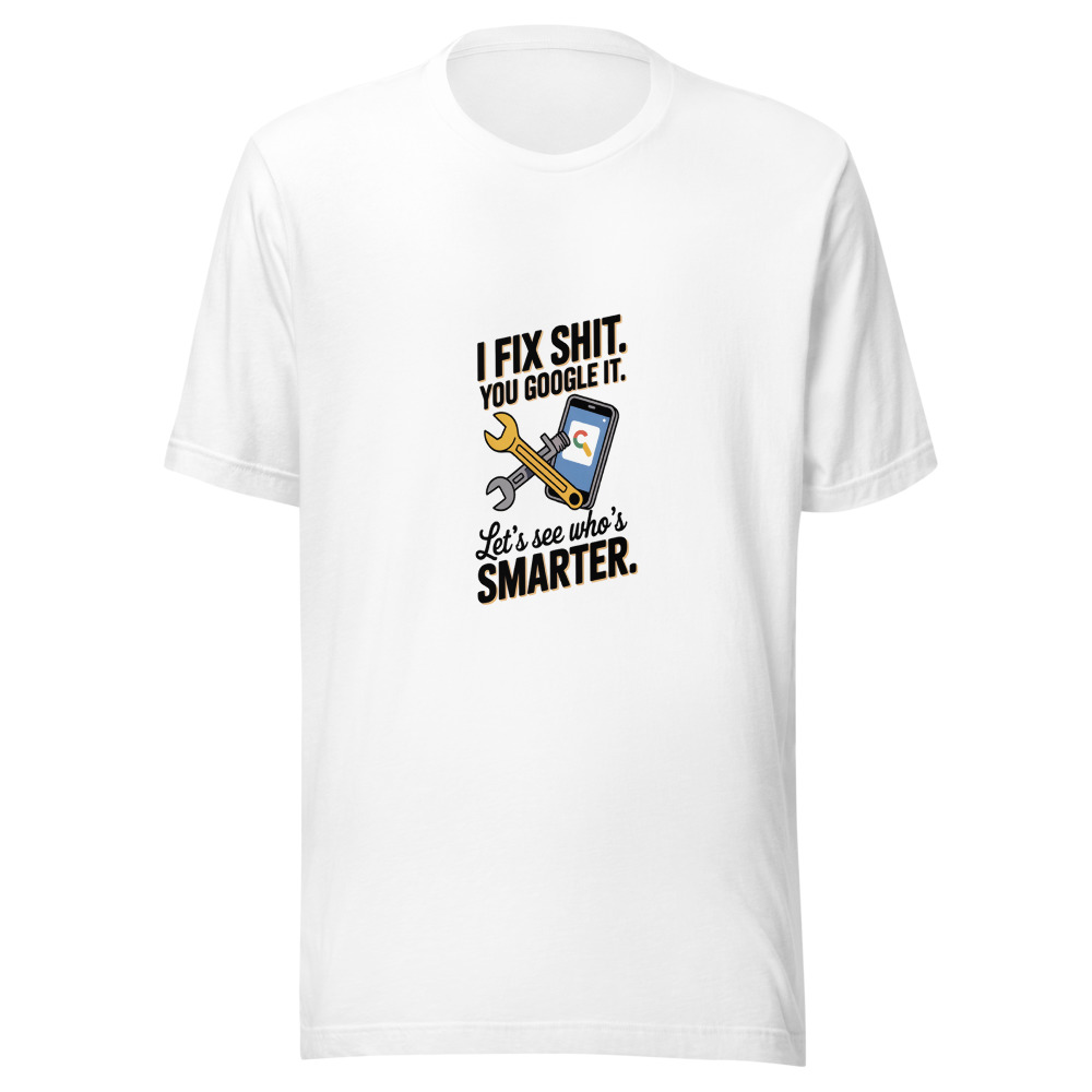 I Fix Shit. You Google It. Let's See Who's Smarter. - tshirt