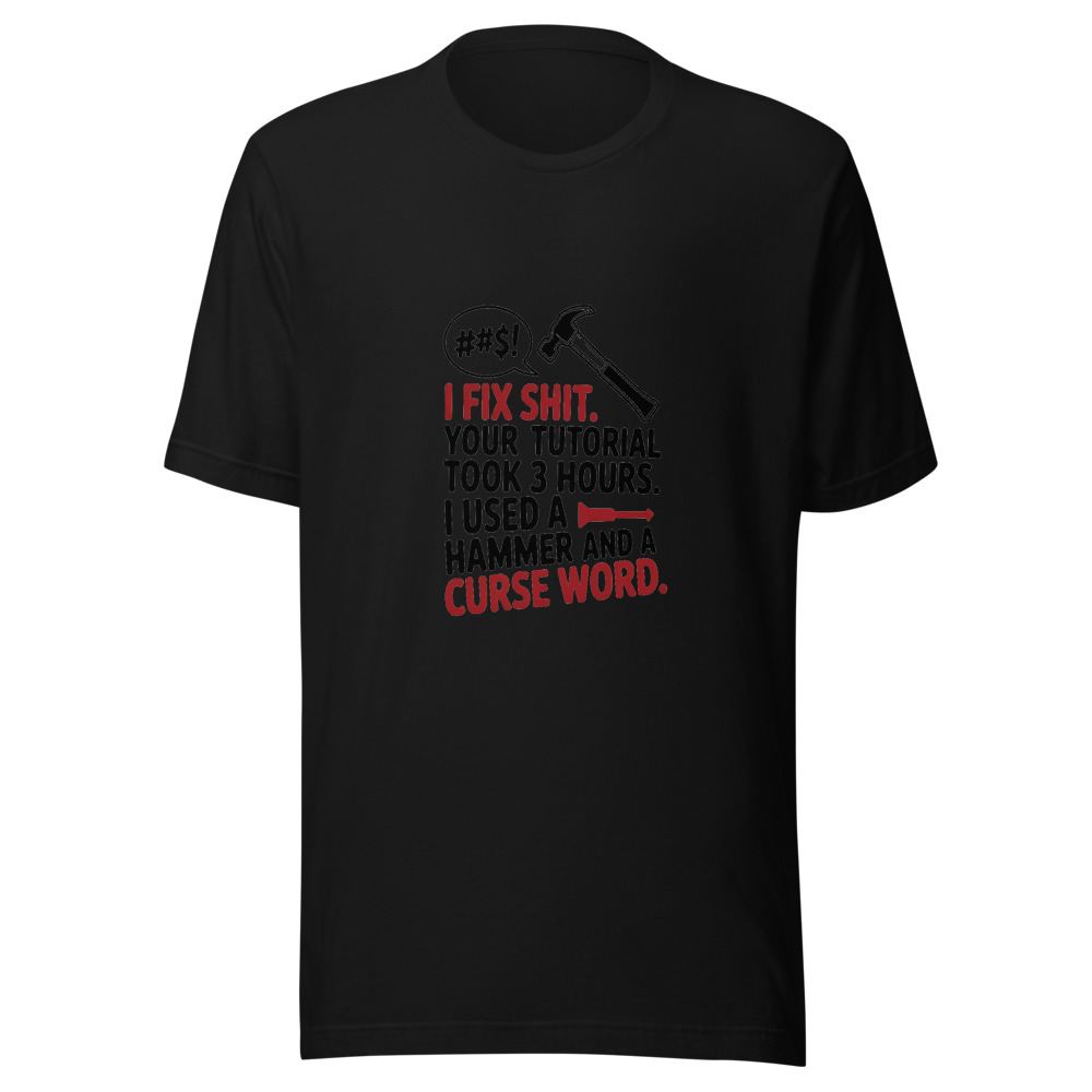 I Fix Shit. Your Tutorial Took 3 Hours. I Used a Hammer and a Curse Word. - tshirt