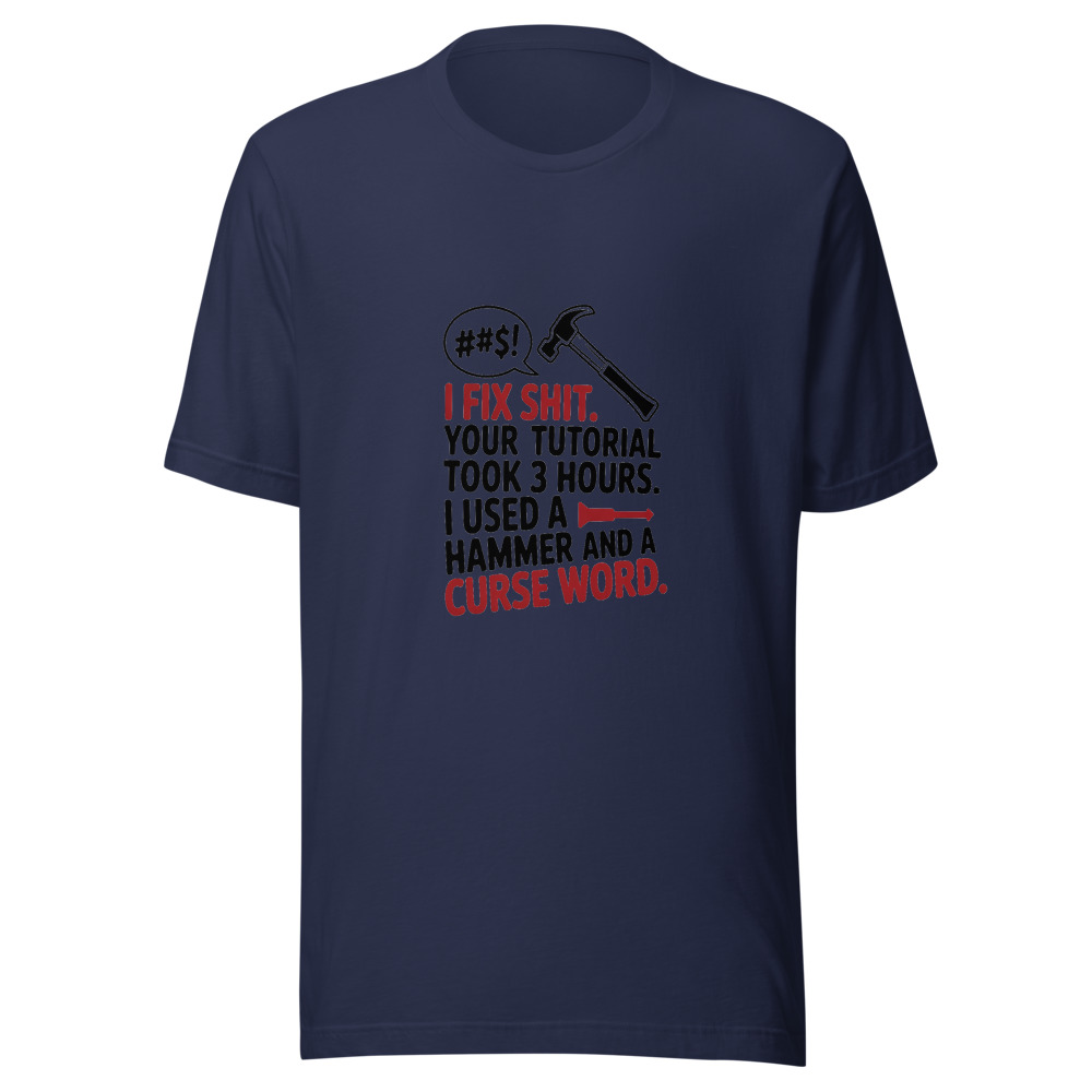 I Fix Shit. Your Tutorial Took 3 Hours. I Used a Hammer and a Curse Word. - tshirt