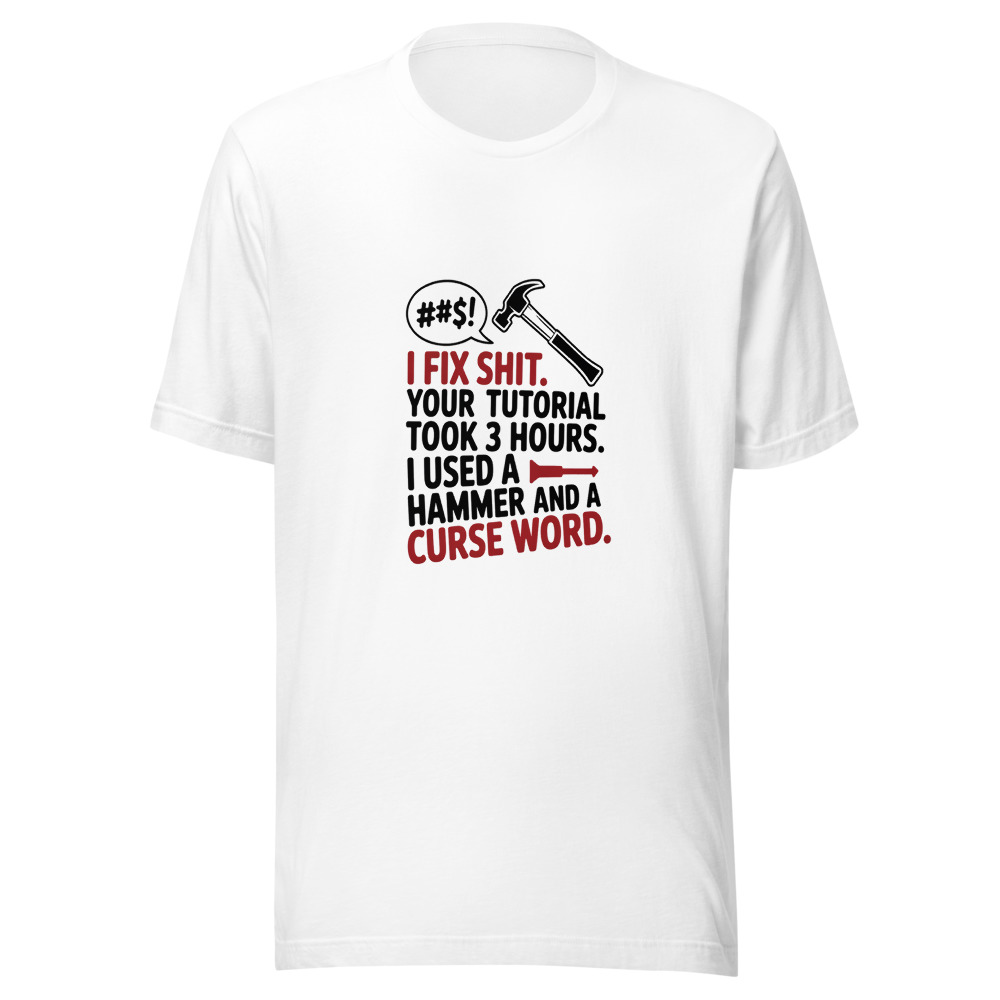 I Fix Shit. Your Tutorial Took 3 Hours. I Used a Hammer and a Curse Word. - tshirt