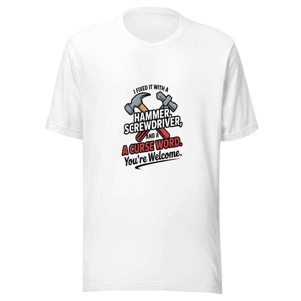 I Fixed It with a Hammer, a Screwdriver, and a Curse Word. You're Welcome. - tshirt