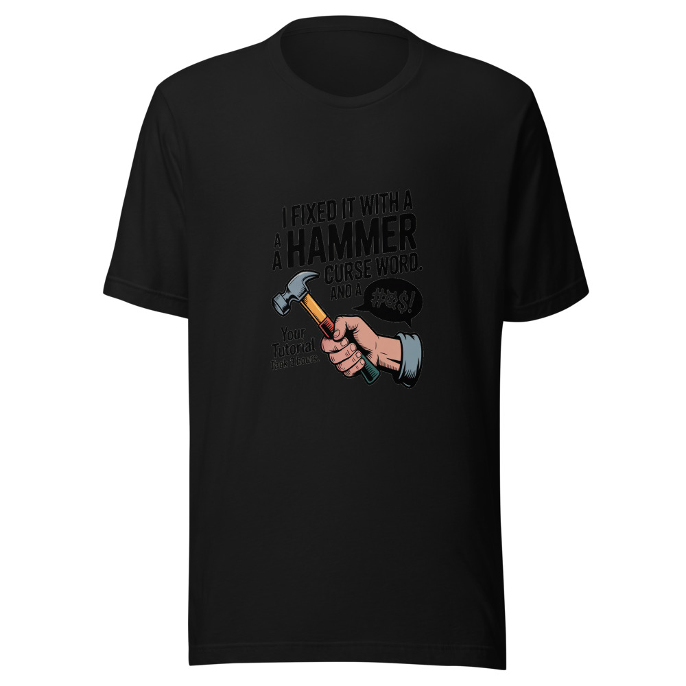 I Fixed It With a Hammer and a Curse Word. Your Tutorial Took 3 Hours. - tshirt