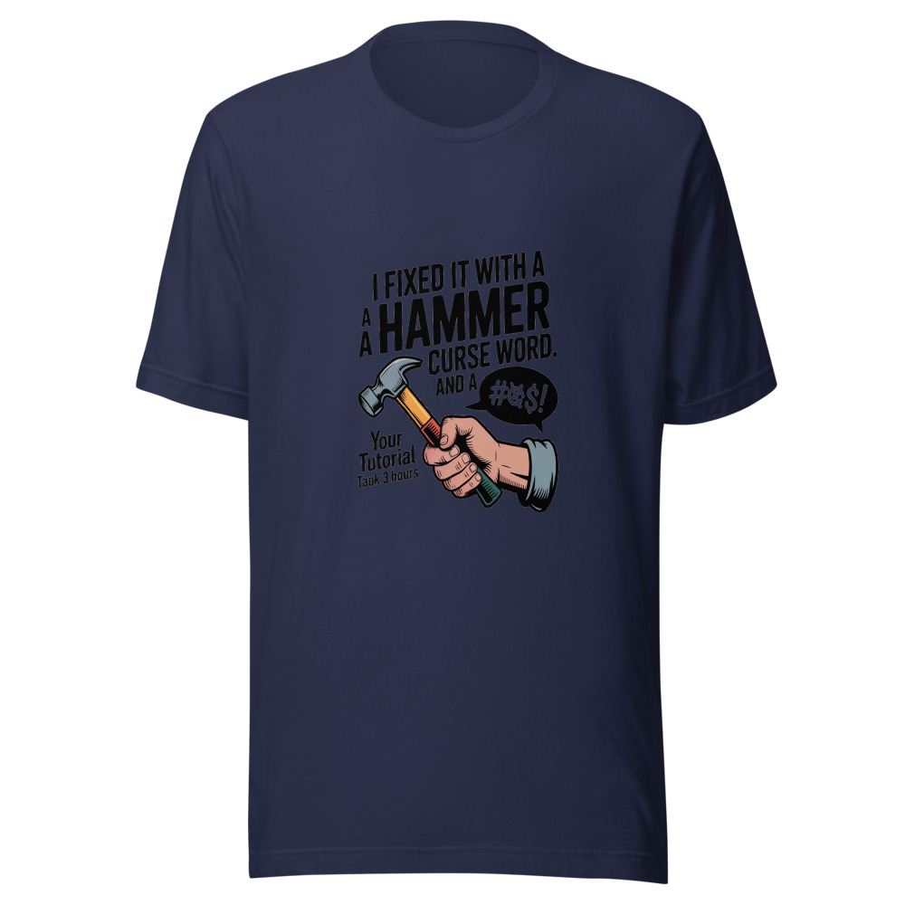 I Fixed It With a Hammer and a Curse Word. Your Tutorial Took 3 Hours. - tshirt