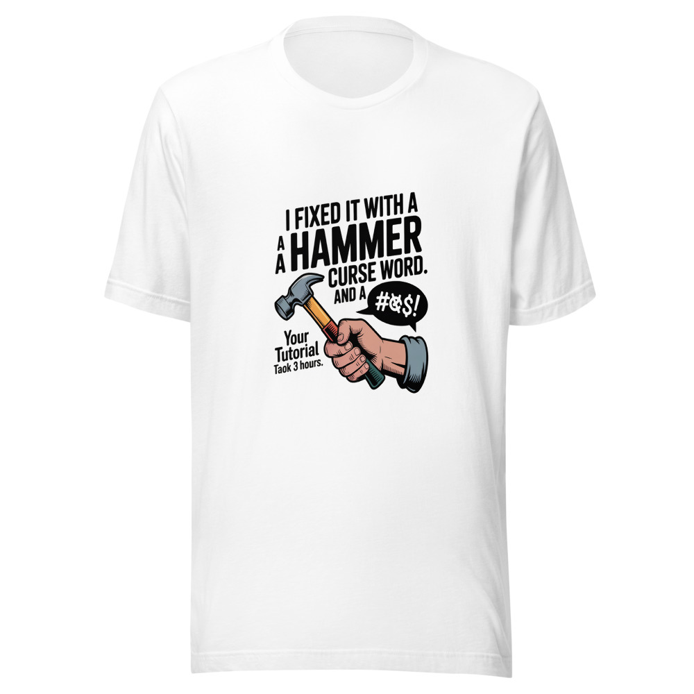 I Fixed It With a Hammer and a Curse Word. Your Tutorial Took 3 Hours. - tshirt
