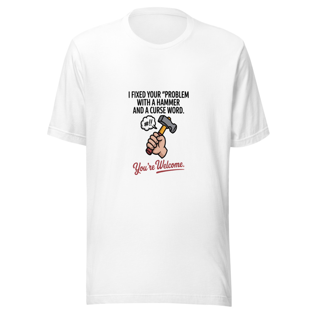 I Fixed Your 'Problem' with a Hammer and a Curse Word. You're Welcome. - tshirt