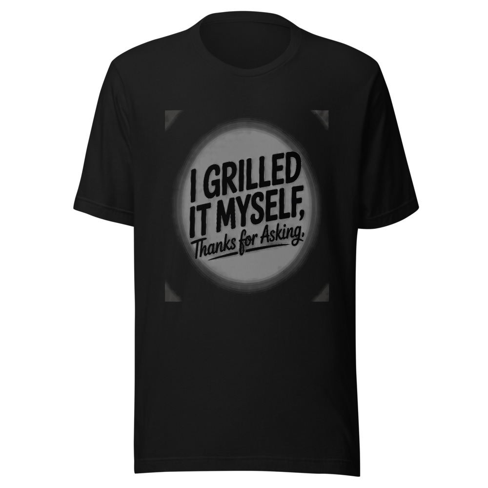 I Grilled It Myself, Thanks for Asking - tshirt