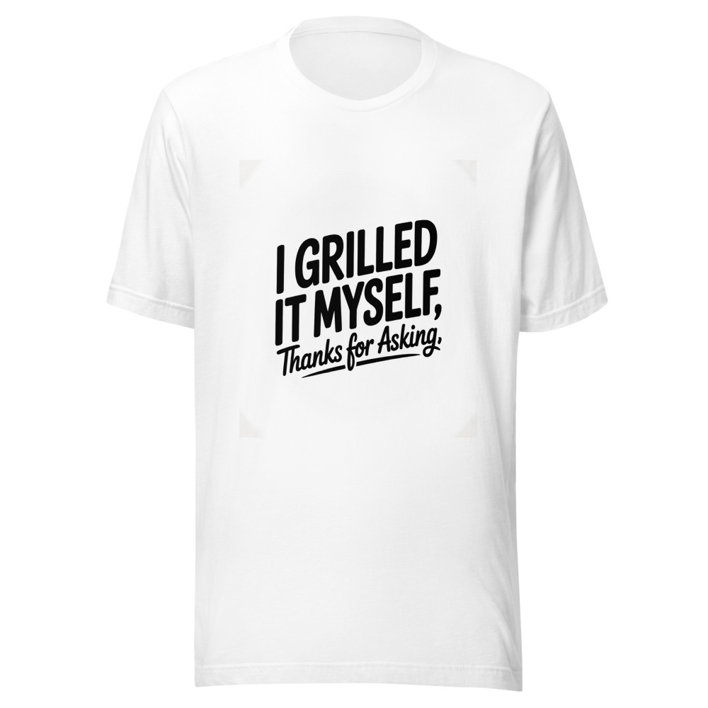 I Grilled It Myself, Thanks for Asking - tshirt