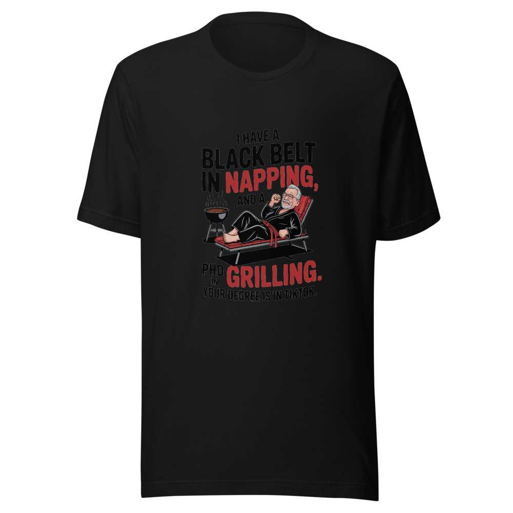 I Have a Black Belt in Napping and a PhD in Grilling. Your Degree is in TikTok. - tshirt