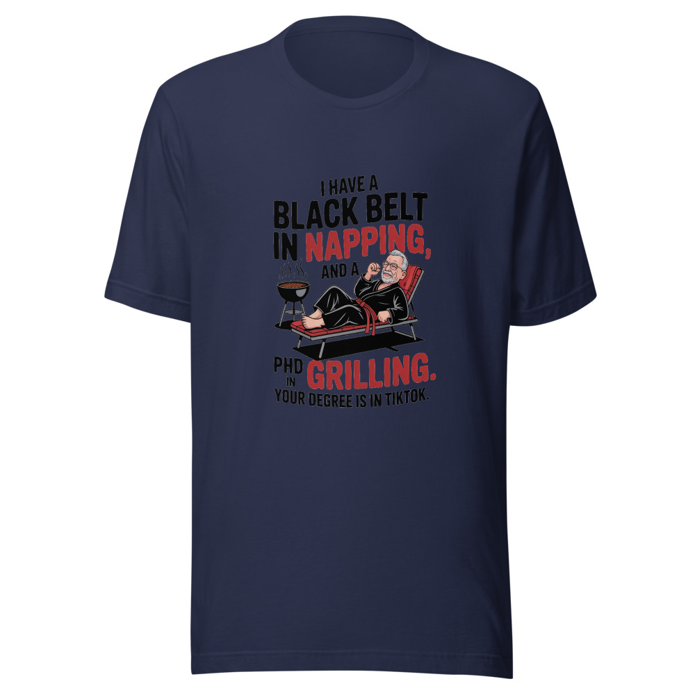 I Have a Black Belt in Napping and a PhD in Grilling. Your Degree is in TikTok. - tshirt