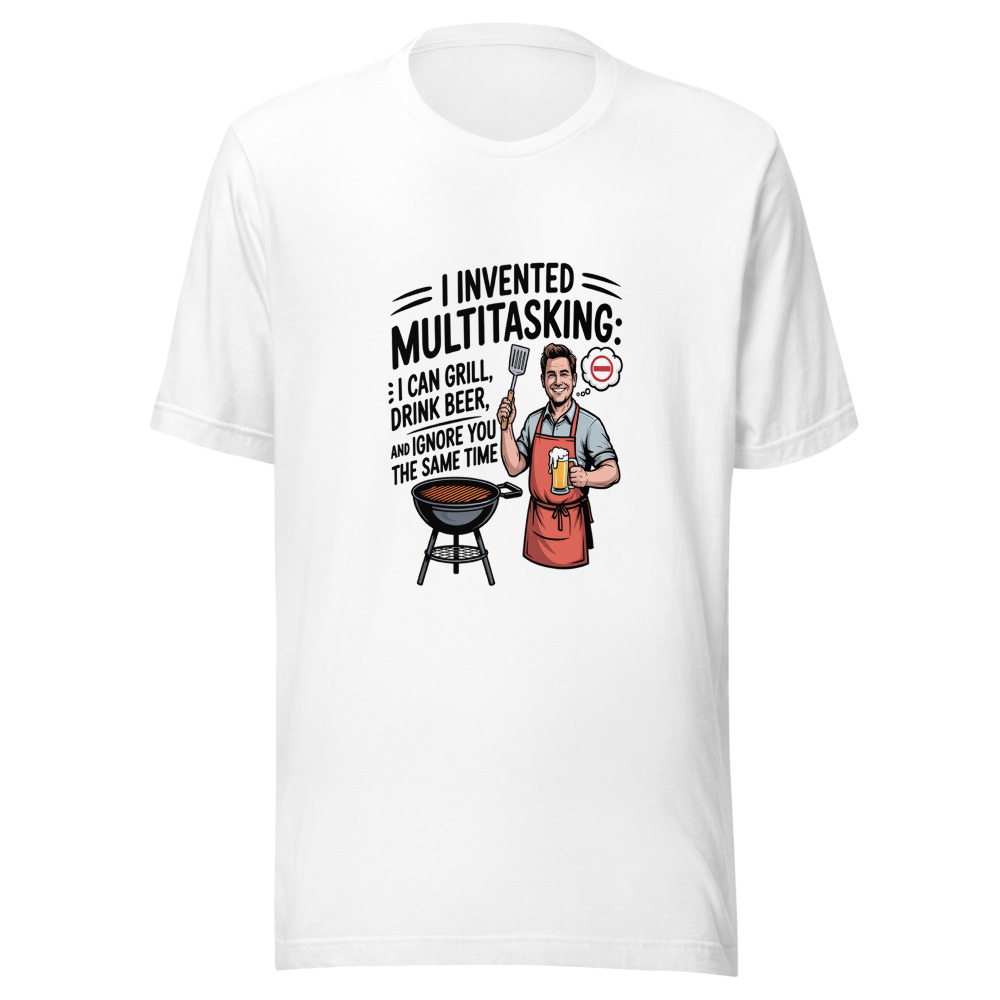 I Invented Multitasking: I Can Grill, Drink Beer, and Ignore You at the Same Time - tshirt