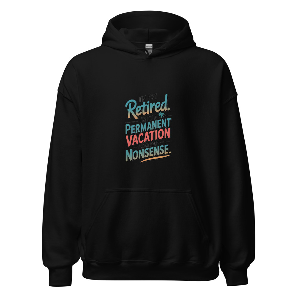 I’M NOT RETIRED. I’M ON A PERMANENT VACATION FROM YOUR NONSENSE. - hoodie
